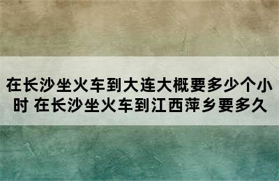 在长沙坐火车到大连大概要多少个小时 在长沙坐火车到江西萍乡要多久